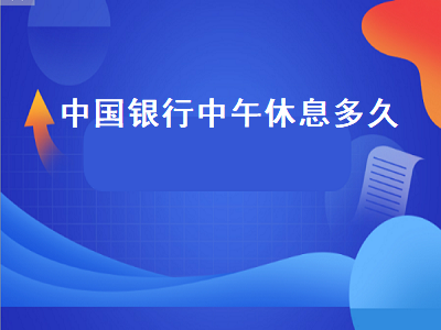 中国银行中午休息多久 办银行卡中午12点可以办不