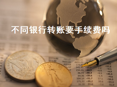 不同银行转账要手续费吗 手机银行不同银行转账要手续费吗