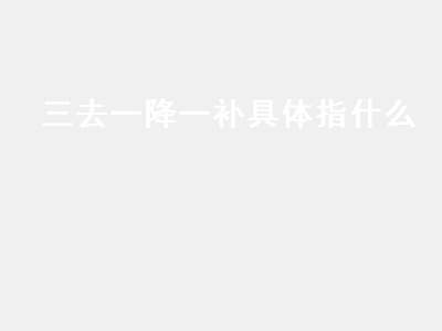 三去一降一补具体指什么 三去一降一补具体指什么时候
