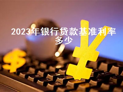 2023年银行贷款基准利率多少 2023年银行贷款基准利率多少呢