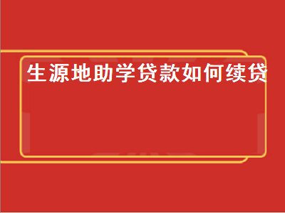 生源地助学贷款如何续贷 生源地助学贷款如何续贷网上