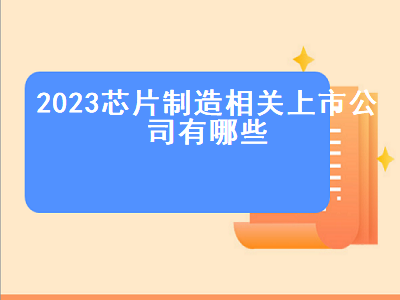 2023芯片制造相关上市公司有哪些 2023芯片制造相关上市公司有哪些呢