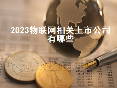 2023物联网相关上市公司有哪些 2023物联网相关上市公司有哪些呢