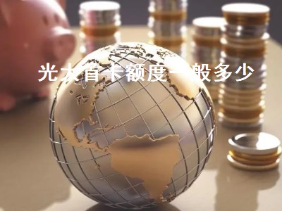 光大首卡额度一般多少 光大银行首卡额度一般为多少